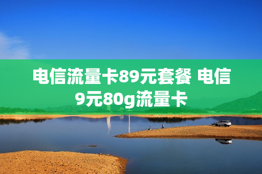 电信流量卡89元套餐 电信9元80g流量卡