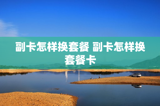 副卡怎样换套餐 副卡怎样换套餐卡