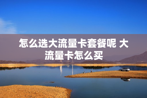 怎么选大流量卡套餐呢 大流量卡怎么买