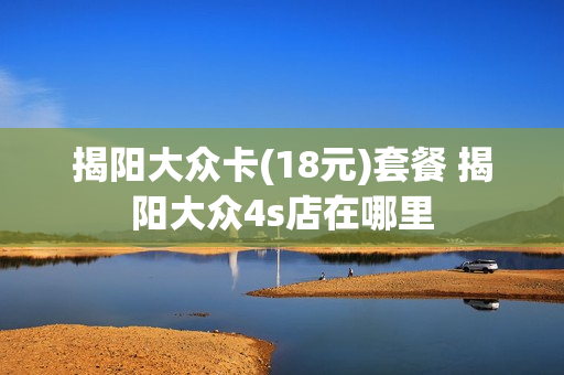 揭阳大众卡(18元)套餐 揭阳大众4s店在哪里