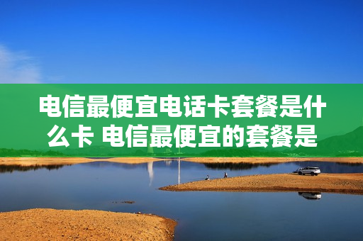 电信最便宜电话卡套餐是什么卡 电信最便宜的套餐是什么套餐