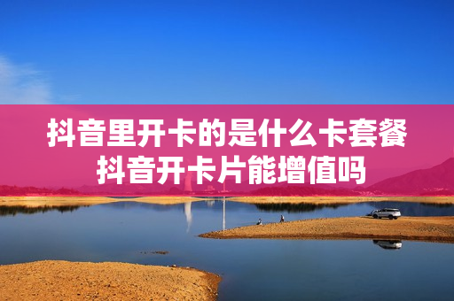 抖音里开卡的是什么卡套餐 抖音开卡片能增值吗