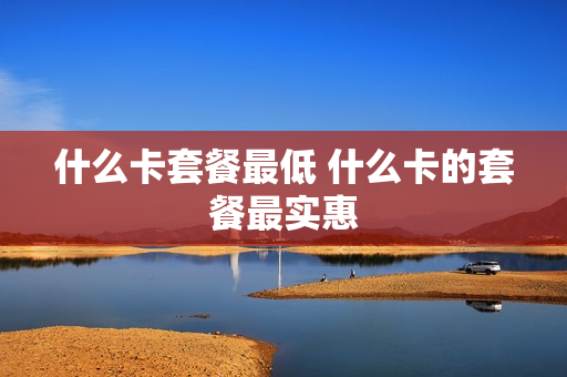 什么卡套餐最低 什么卡的套餐最实惠