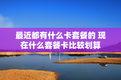 最近都有什么卡套餐的 现在什么套餐卡比较划算