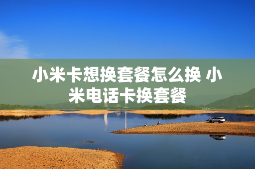 小米卡想换套餐怎么换 小米电话卡换套餐