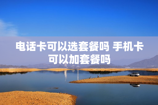 电话卡可以选套餐吗 手机卡可以加套餐吗