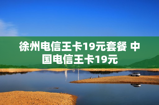 徐州电信王卡19元套餐 中国电信王卡19元