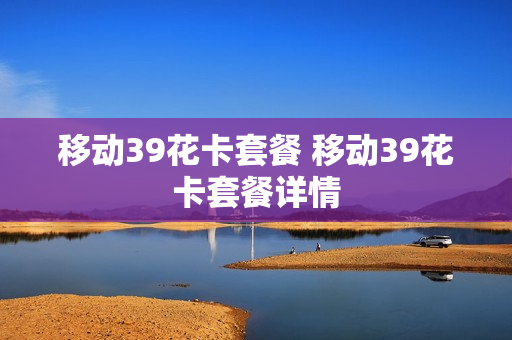 移动39花卡套餐 移动39花卡套餐详情