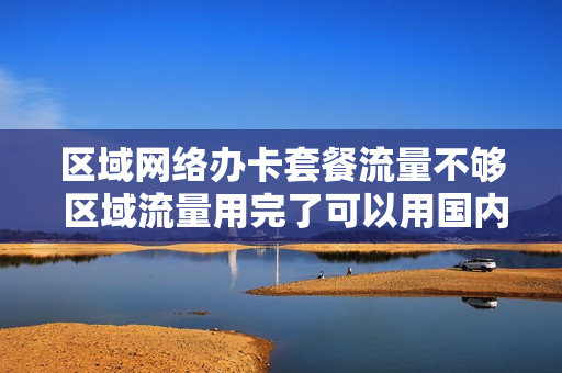 区域网络办卡套餐流量不够 区域流量用完了可以用国内流量吗