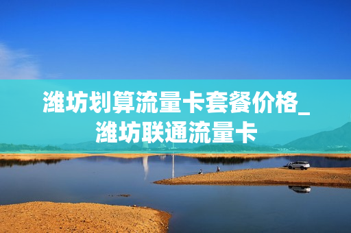 潍坊划算流量卡套餐价格_潍坊联通流量卡
