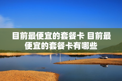 目前最便宜的套餐卡 目前最便宜的套餐卡有哪些