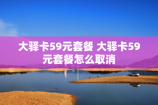 大驿卡59元套餐 大驿卡59元套餐怎么取消