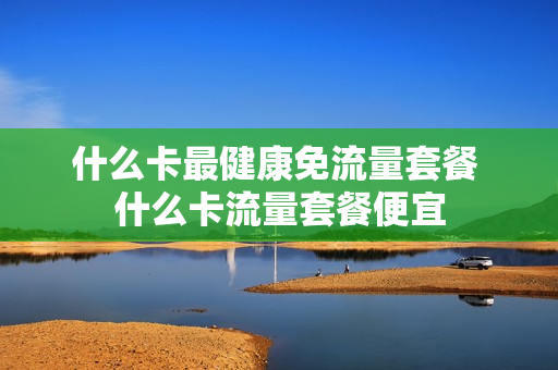 什么卡最健康免流量套餐 什么卡流量套餐便宜