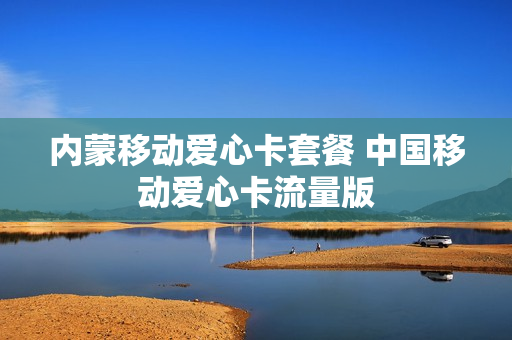 内蒙移动爱心卡套餐 中国移动爱心卡流量版