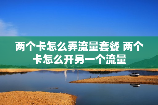 两个卡怎么弄流量套餐 两个卡怎么开另一个流量