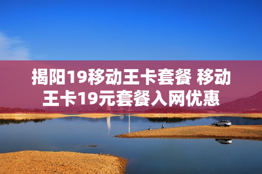 揭阳19移动王卡套餐 移动王卡19元套餐入网优惠