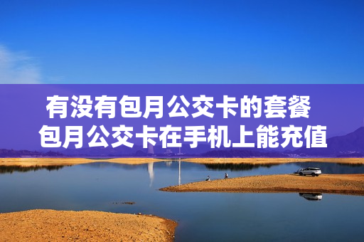 有没有包月公交卡的套餐 包月公交卡在手机上能充值吗