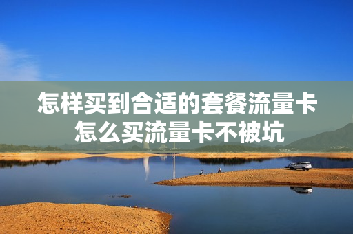 怎样买到合适的套餐流量卡 怎么买流量卡不被坑