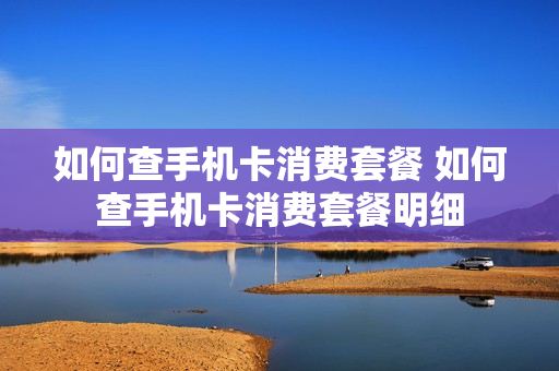 如何查手机卡消费套餐 如何查手机卡消费套餐明细