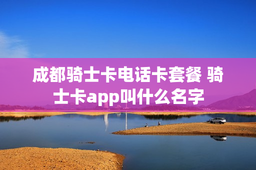 成都骑士卡电话卡套餐 骑士卡app叫什么名字