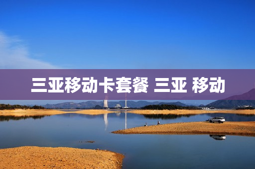 三亚移动卡套餐 三亚 移动