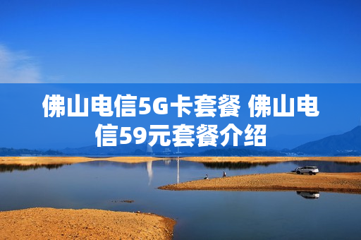 佛山电信5G卡套餐 佛山电信59元套餐介绍