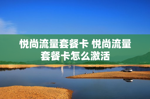 悦尚流量套餐卡 悦尚流量套餐卡怎么激活