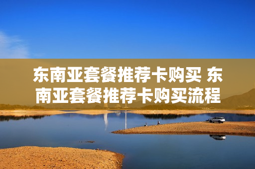 东南亚套餐推荐卡购买 东南亚套餐推荐卡购买流程