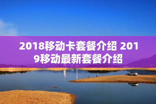 2018移动卡套餐介绍 2019移动最新套餐介绍