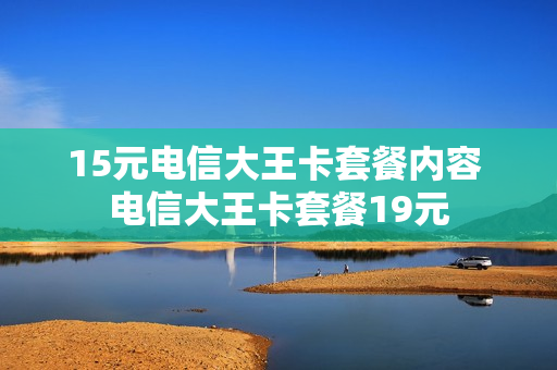 15元电信大王卡套餐内容 电信大王卡套餐19元
