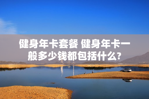 健身年卡套餐 健身年卡一般多少钱都包括什么?