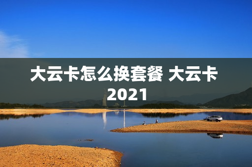 大云卡怎么换套餐 大云卡 2021