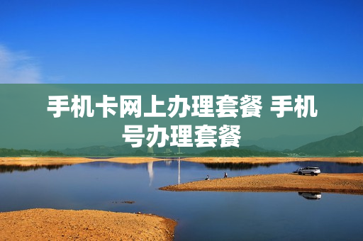 手机卡网上办理套餐 手机号办理套餐