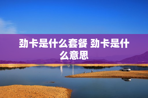 劲卡是什么套餐 劲卡是什么意思