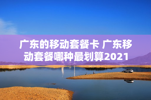 广东的移动套餐卡 广东移动套餐哪种最划算2021