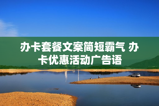 办卡套餐文案简短霸气 办卡优惠活动广告语