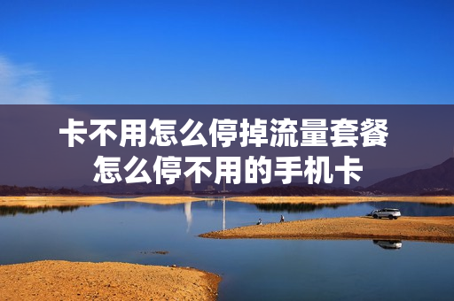 卡不用怎么停掉流量套餐 怎么停不用的手机卡