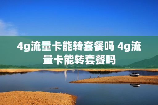 4g流量卡能转套餐吗 4g流量卡能转套餐吗
