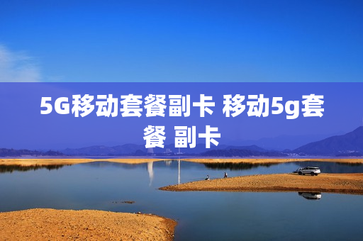 5G移动套餐副卡 移动5g套餐 副卡