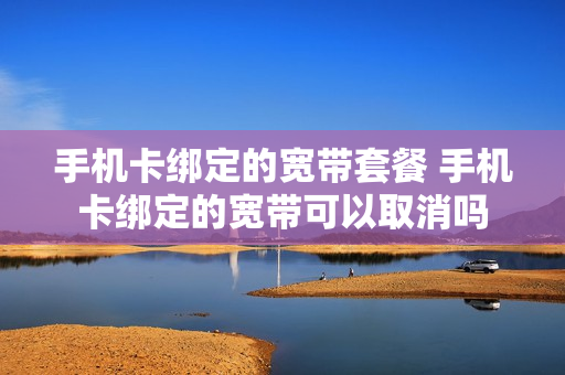 手机卡绑定的宽带套餐 手机卡绑定的宽带可以取消吗