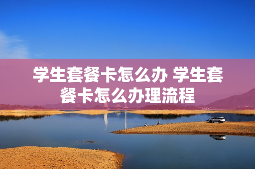 学生套餐卡怎么办 学生套餐卡怎么办理流程