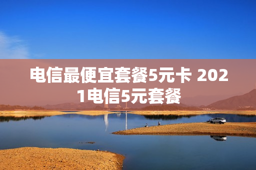 电信最便宜套餐5元卡 2021电信5元套餐