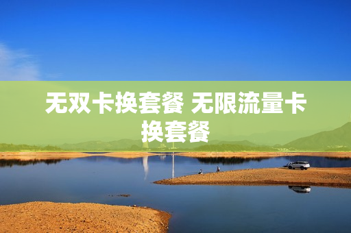 无双卡换套餐 无限流量卡换套餐