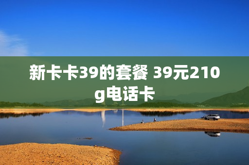 新卡卡39的套餐 39元210g电话卡