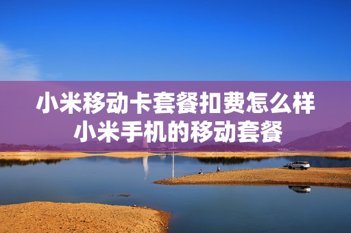 小米移动卡套餐扣费怎么样 小米手机的移动套餐