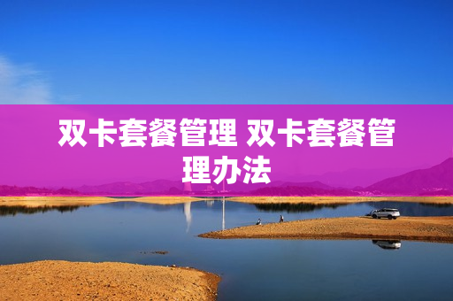 双卡套餐管理 双卡套餐管理办法