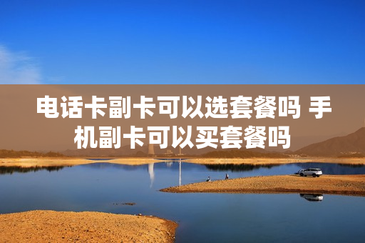 电话卡副卡可以选套餐吗 手机副卡可以买套餐吗