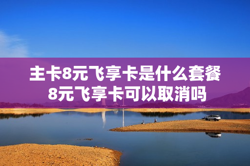 主卡8元飞享卡是什么套餐 8元飞享卡可以取消吗