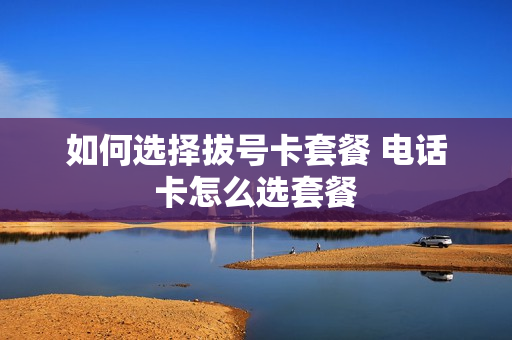 如何选择拔号卡套餐 电话卡怎么选套餐