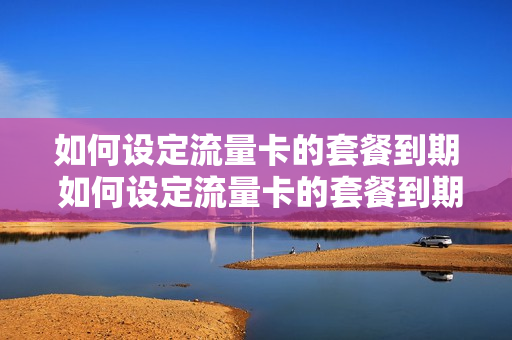 如何设定流量卡的套餐到期 如何设定流量卡的套餐到期提醒